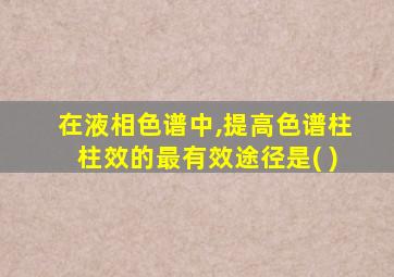 在液相色谱中,提高色谱柱柱效的最有效途径是( )